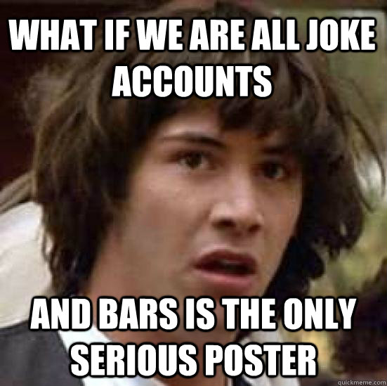 What if we are all joke accounts and bars is the only serious poster  conspiracy keanu