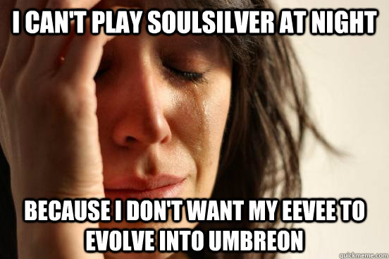 i can't play SoulSilver at night because i don't want my eevee to evolve into umbreon  First World Problems