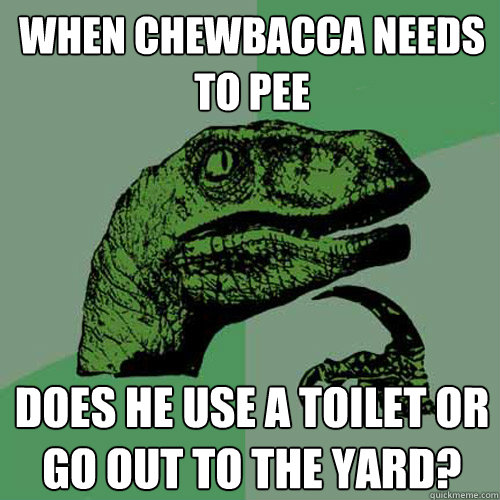 When Chewbacca needs to pee Does he use a toilet or go out to the yard?  Philosoraptor