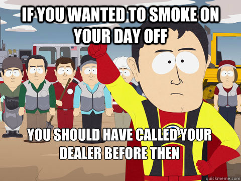 If you wanted to smoke on your day off you should have called your dealer before then - If you wanted to smoke on your day off you should have called your dealer before then  Captain Hindsight