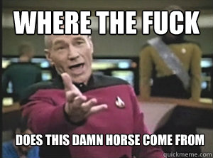 where the fuck does this damn horse come from  Annoyed Picard