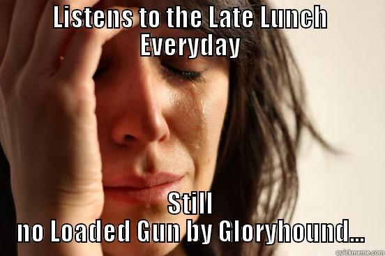 LISTENS TO THE LATE LUNCH EVERYDAY STILL NO LOADED GUN BY GLORYHOUND... First World Problems