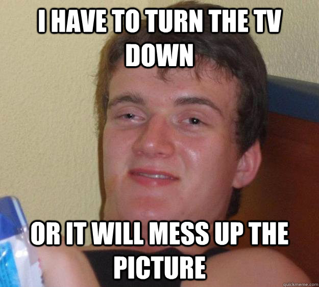 I have to turn the tv down or it will mess up the picture - I have to turn the tv down or it will mess up the picture  10 Guy