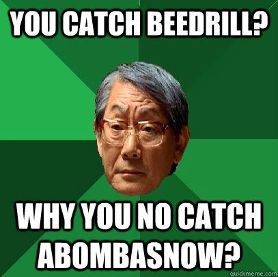 You catch Beedrill? Why you no catch Abombasnow?  High Expectations Asian Father