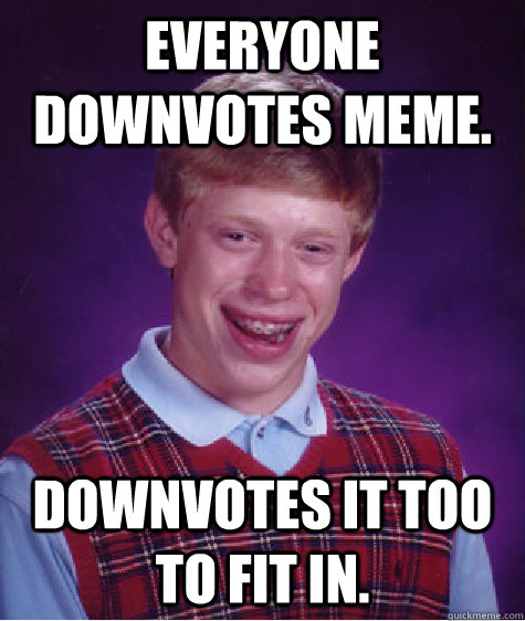 Everyone downvotes meme. Downvotes it too to fit in.  Bad Luck Brian