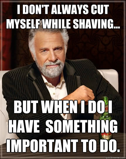 I don't always cut myself while Shaving... but when I do I have  something important to do. - I don't always cut myself while Shaving... but when I do I have  something important to do.  The Most Interesting Man In The World