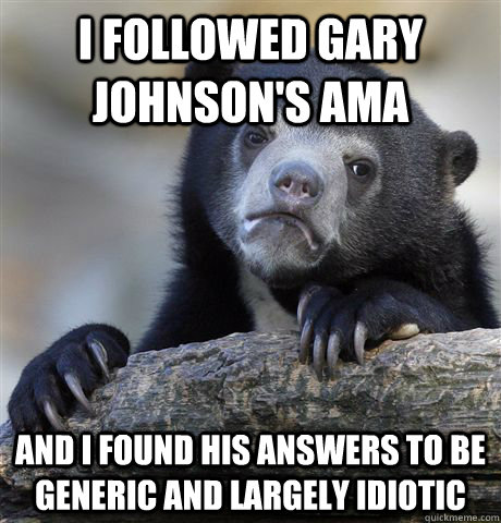 I followed Gary Johnson's AMA And I found his answers to be generic and largely idiotic  - I followed Gary Johnson's AMA And I found his answers to be generic and largely idiotic   Confession Bear