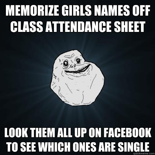 Memorize girls names off class attendance sheet Look them ALL up on facebook to see which ones are single  Forever Alone