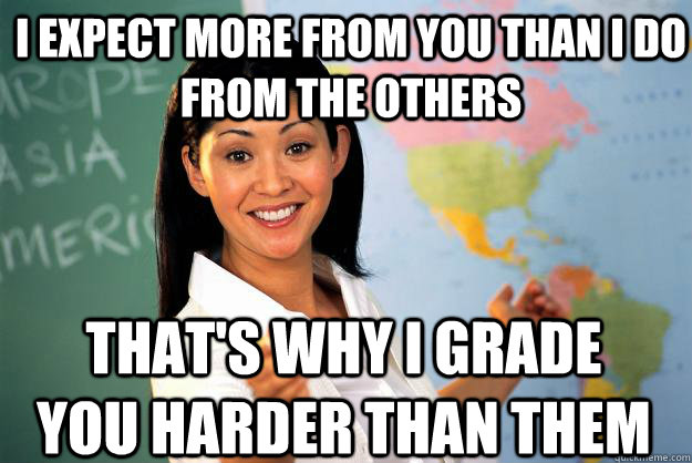 I expect more from you than I do from the others That's why I grade you harder than them  Unhelpful High School Teacher