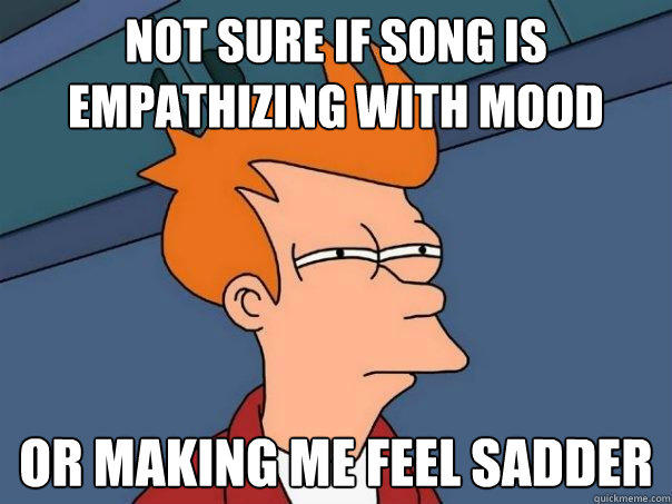 Not sure if song is empathizing with mood  Or making me feel sadder - Not sure if song is empathizing with mood  Or making me feel sadder  Futurama Fry