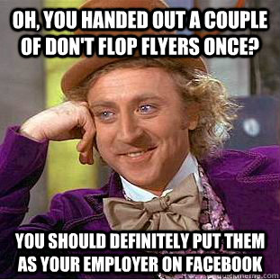 oh, you handed out a couple of don't flop flyers once? you should definitely put them as your employer on facebook - oh, you handed out a couple of don't flop flyers once? you should definitely put them as your employer on facebook  Condescending Wonka