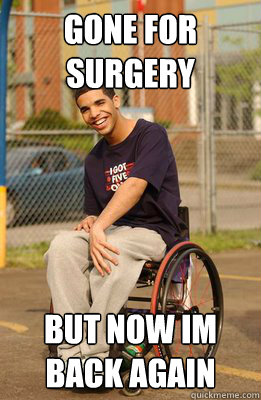 gone for surgery  but now im back again  Drake