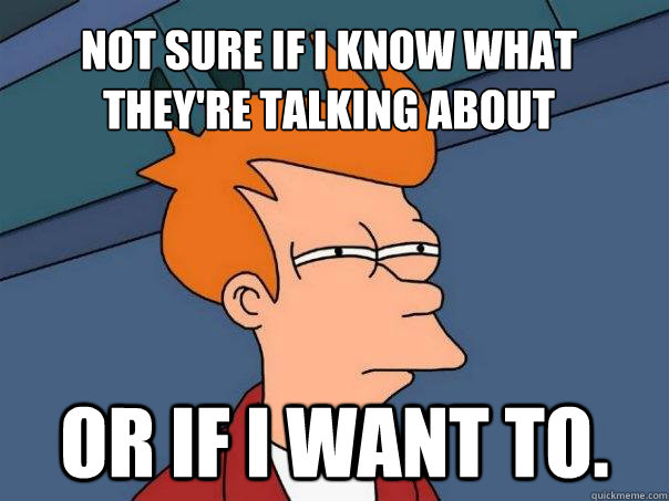 Not sure if I know what they're talking about Or if i want to. - Not sure if I know what they're talking about Or if i want to.  Futurama Fry