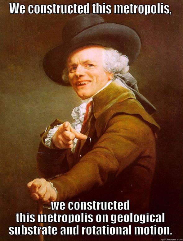 WE CONSTRUCTED THIS METROPOLIS, WE CONSTRUCTED THIS METROPOLIS ON GEOLOGICAL SUBSTRATE AND ROTATIONAL MOTION. Joseph Ducreux