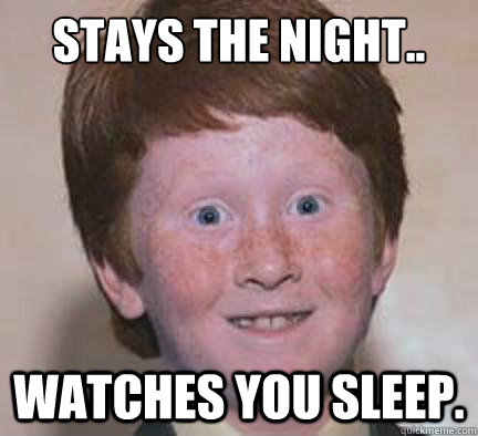 Stays the night.. Watches you sleep.  Over Confident Ginger