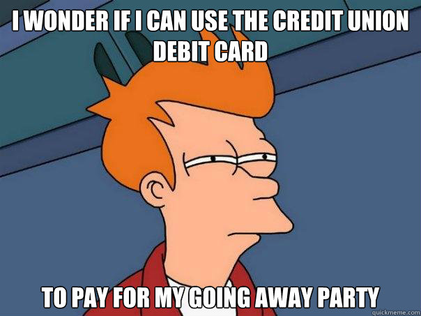 I wonder if I can use the Credit Union Debit card To pay for my going away party - I wonder if I can use the Credit Union Debit card To pay for my going away party  Futurama Fry