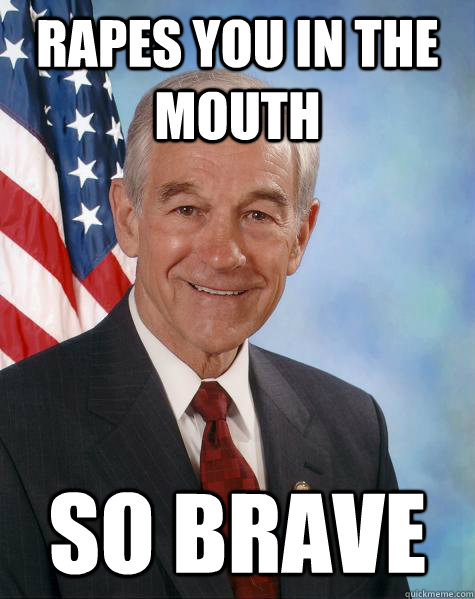 rapes you in the mouth so brave  Ron Paul