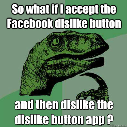 So what if I accept the Facebook dislike button and then dislike the dislike button app ?  Philosoraptor