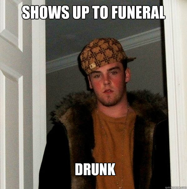 shows up to funeral drunk  Scumbag Steve