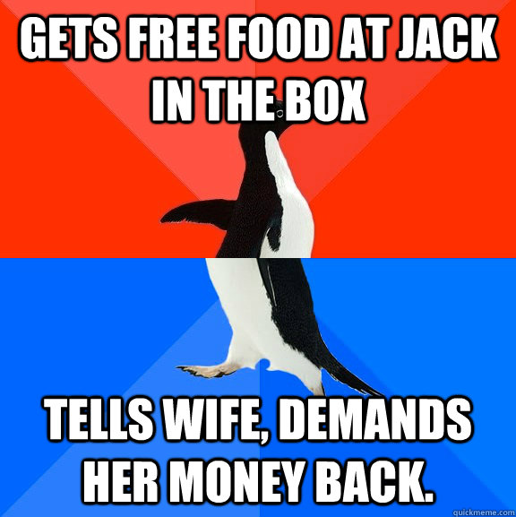 Gets free food at Jack in the Box Tells wife, demands her money back. - Gets free food at Jack in the Box Tells wife, demands her money back.  Socially Awesome Awkward Penguin