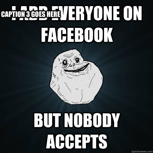 i add everyone on facebook but nobody accepts Caption 3 goes here  Forever Alone