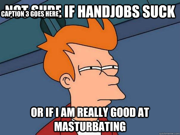 Not sure if handjobs suck or if i am really good at masturbating Caption 3 goes here  Futurama Fry