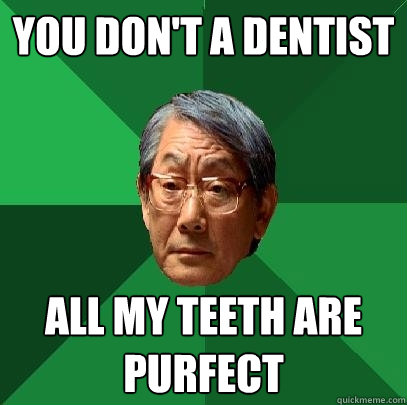 you don't a dentist all my teeth are purfect  High Expectations Asian Father