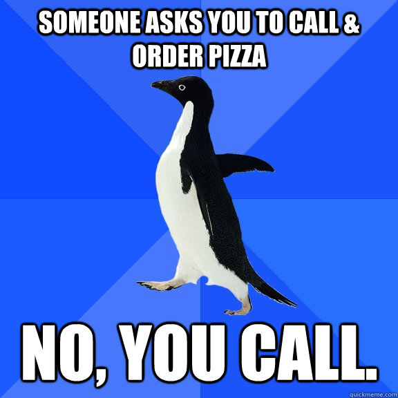 Someone asks you to call & order pizza No, you call.  Socially Awkward Penguin