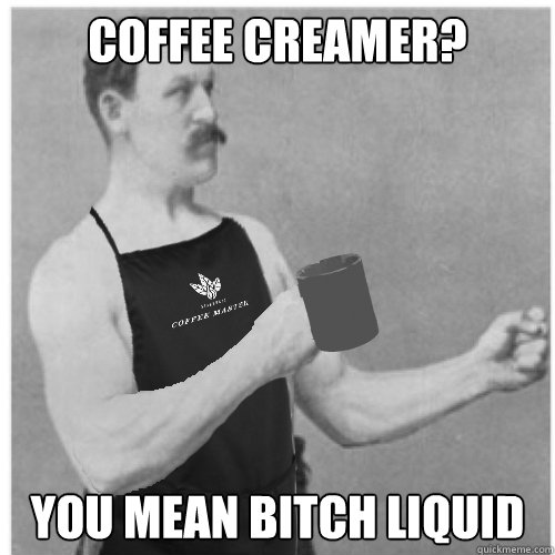 Coffee creamer? you mean bitch liquid - Coffee creamer? you mean bitch liquid  Misc