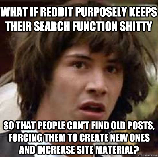 What if reddit purposely keeps their search function shitty so that people can't find old posts, forcing them to create new ones and increase site material?  conspiracy keanu