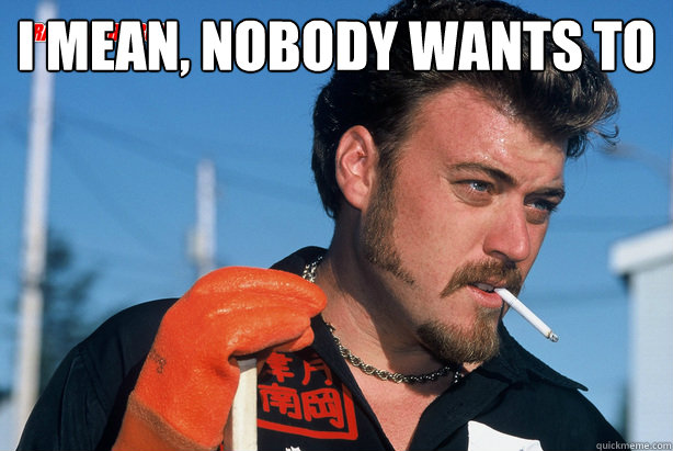 I mean, nobody wants to admit they ate 9 cans of Ravioli...   Ricky Trailer Park Boys