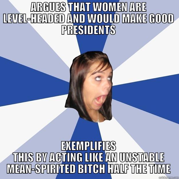 ARGUES THAT WOMEN ARE LEVEL-HEADED AND WOULD MAKE GOOD PRESIDENTS EXEMPLIFIES THIS BY ACTING LIKE AN UNSTABLE MEAN-SPIRITED BITCH HALF THE TIME Annoying Facebook Girl