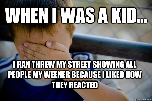 WHEN I WAS A KID... I ran threw my street showing all people my weener because I liked how they reacted  Confession kid