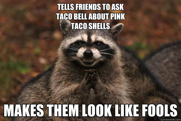 Tells friends to ask 
Taco bell about pink
taco shells  Makes them look like fools   Evil Plotting Raccoon