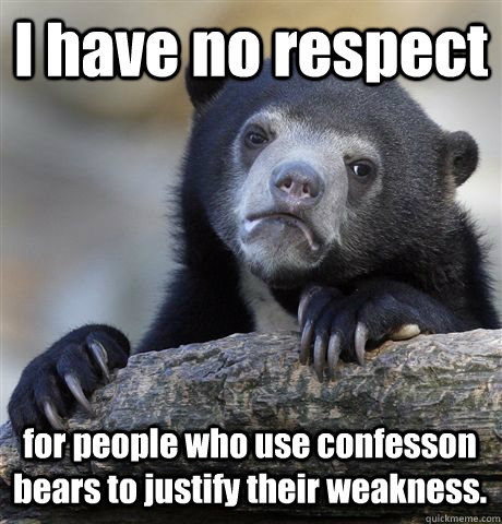 I have no respect for people who use confesson bears to justify their weakness.  Confession Bear