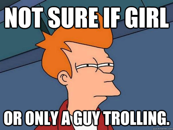 not sure if girl or only a guy trolling.  Futurama Fry