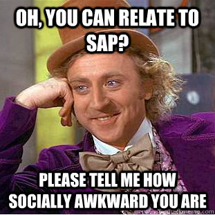 Oh, you can relate to SAP? Please tell me how socially awkward you are  Condescending Wonka