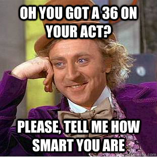 Oh you got a 36 on your Act? Please, tell me how smart you are - Oh you got a 36 on your Act? Please, tell me how smart you are  Condescending Wonka