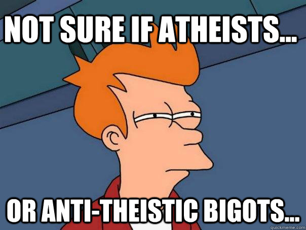 not sure if atheists... or anti-theistic bigots...  Futurama Fry