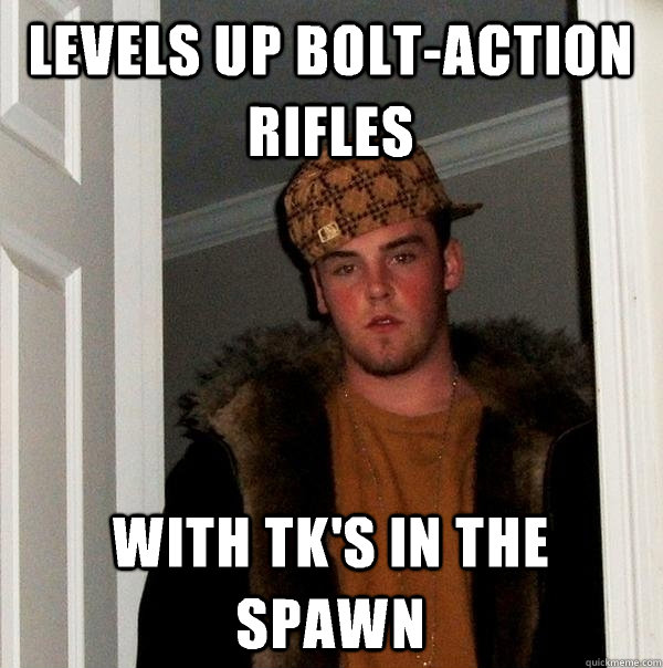 Levels up bolt-action rifles With tk's in the spawn  Scumbag Steve