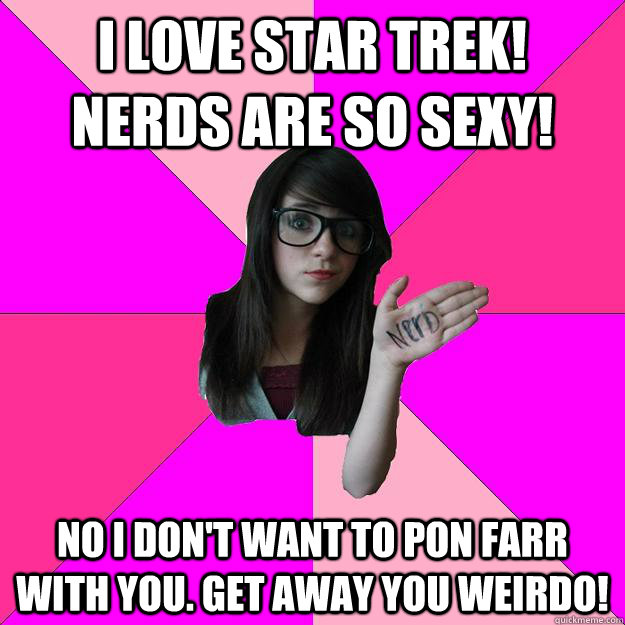 I love star trek!  Nerds are so sexy! No I don't want to pon farr with you. Get away you weirdo!  Idiot Nerd Girl