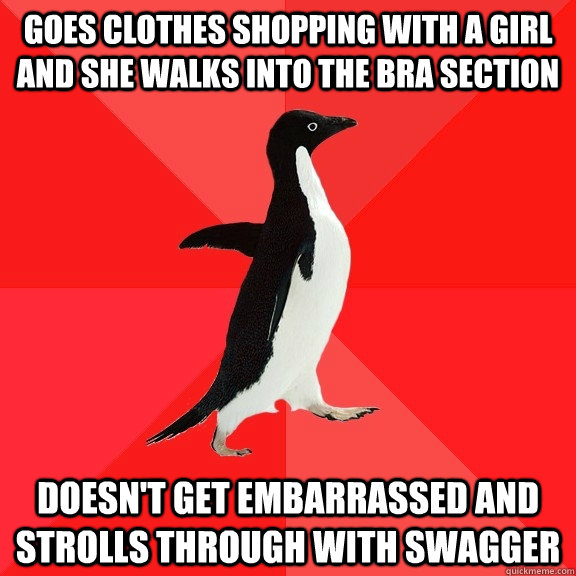 Goes clothes shopping with a girl and she walks into the bra section Doesn't get embarrassed and strolls through with swagger  Socially Awesome Penguin