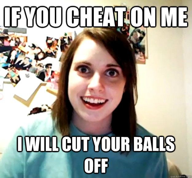 If you cheat on me I will cut your balls off - If you cheat on me I will cut your balls off  Overly Attached Girlfriend