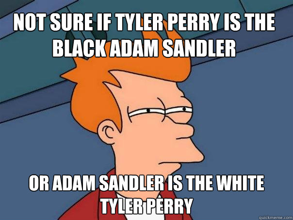 Not sure if Tyler Perry is the black Adam Sandler Or Adam Sandler is the white Tyler Perry  Futurama Fry