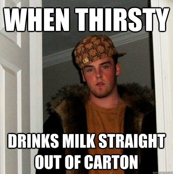 when thirsty Drinks milk straight out of Carton - when thirsty Drinks milk straight out of Carton  Scumbag Steve