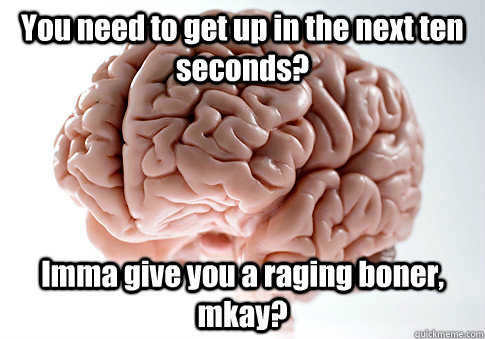 You need to get up in the next ten seconds?  Imma give you a raging boner, mkay?  - You need to get up in the next ten seconds?  Imma give you a raging boner, mkay?   Scumbag Brain