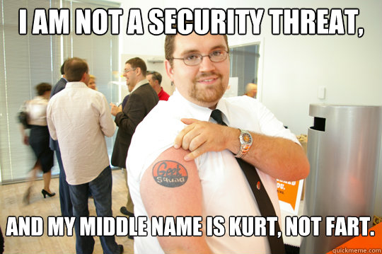 I am not a security threat,  and my middle name is Kurt, not Fart.
  GeekSquad Gus