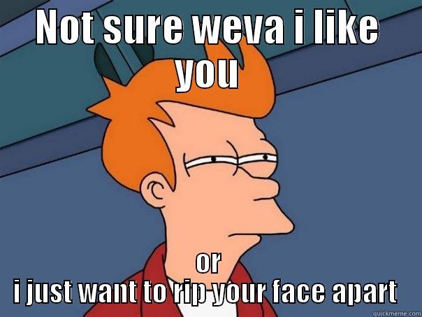 NOT SURE WEVA I LIKE YOU OR I JUST WANT TO RIP YOUR FACE APART  Futurama Fry