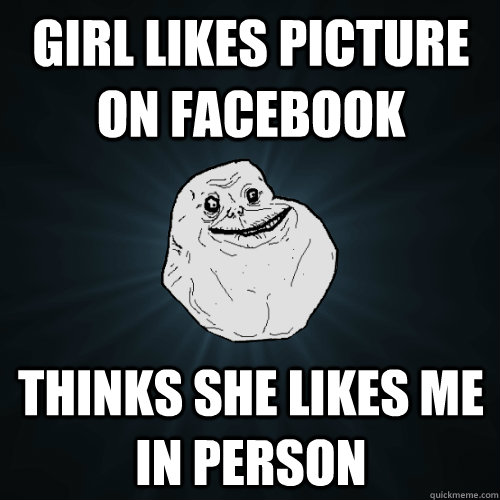 Girl likes picture on facebook Thinks she likes me in person  Forever Alone