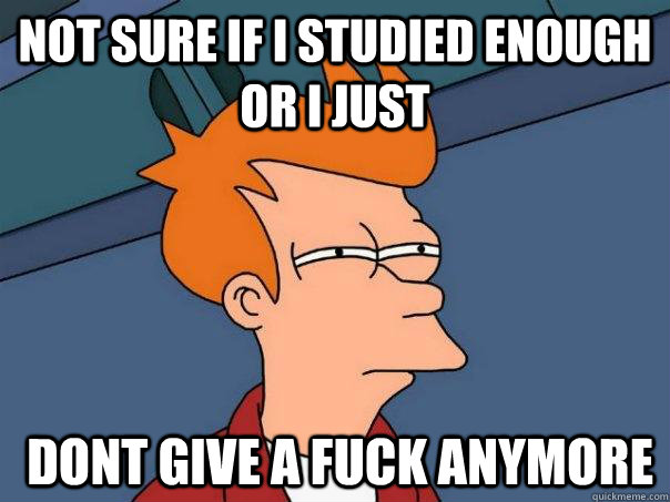 not sure if i studied enough or i just  dont give a fuck anymore  Futurama Fry